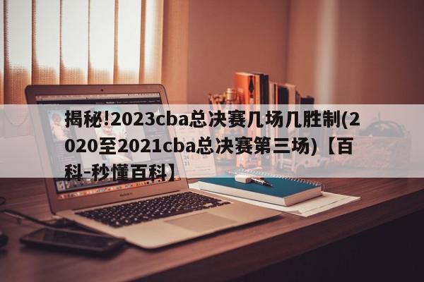 揭秘!2023cba总决赛几场几胜制(2020至2021cba总决赛第三场)【百科-秒懂百科】