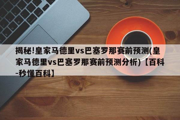 揭秘!皇家马德里vs巴塞罗那赛前预测(皇家马德里vs巴塞罗那赛前预测分析)【百科-秒懂百科】