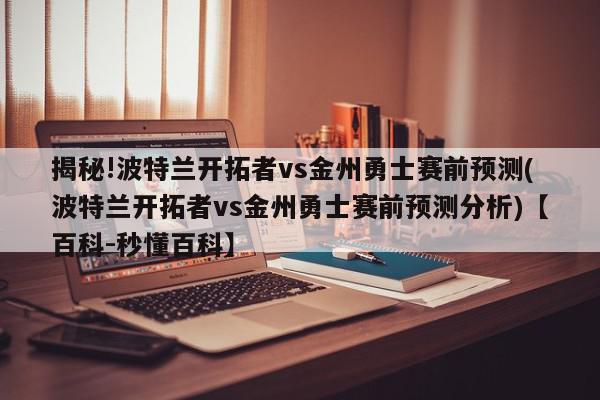 揭秘!波特兰开拓者vs金州勇士赛前预测(波特兰开拓者vs金州勇士赛前预测分析)【百科-秒懂百科】