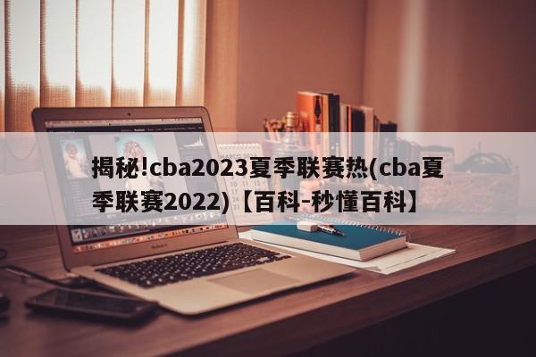 揭秘!cba2023夏季联赛热(cba夏季联赛2022)【百科-秒懂百科】