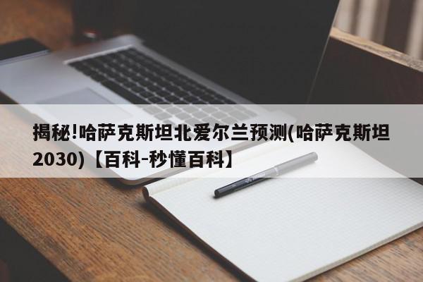 揭秘!哈萨克斯坦北爱尔兰预测(哈萨克斯坦2030)【百科-秒懂百科】