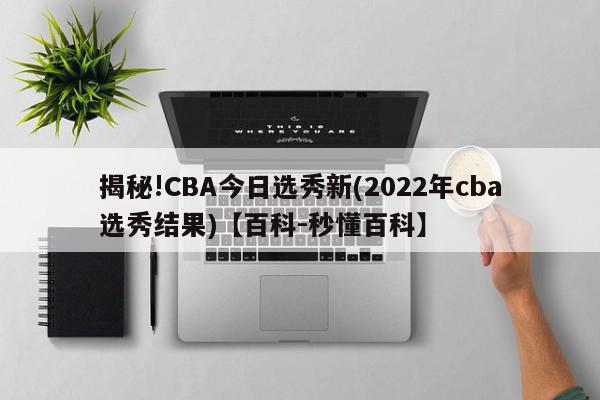 揭秘!CBA今日选秀新(2022年cba选秀结果)【百科-秒懂百科】