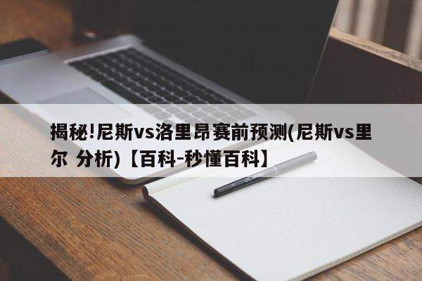 揭秘!尼斯vs洛里昂赛前预测(尼斯vs里尔 分析)【百科-秒懂百科】