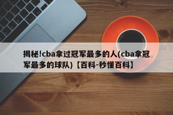 揭秘!cba拿过冠军最多的人(cba拿冠军最多的球队)【百科-秒懂百科】