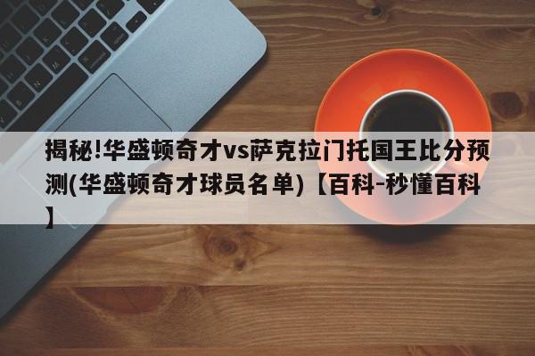 揭秘!华盛顿奇才vs萨克拉门托国王比分预测(华盛顿奇才球员名单)【百科-秒懂百科】