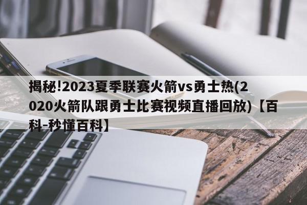 揭秘!2023夏季联赛火箭vs勇士热(2020火箭队跟勇士比赛视频直播回放)【百科-秒懂百科】