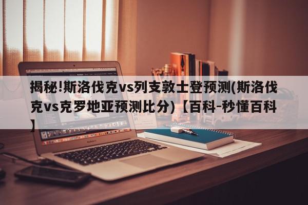 揭秘!斯洛伐克vs列支敦士登预测(斯洛伐克vs克罗地亚预测比分)【百科-秒懂百科】