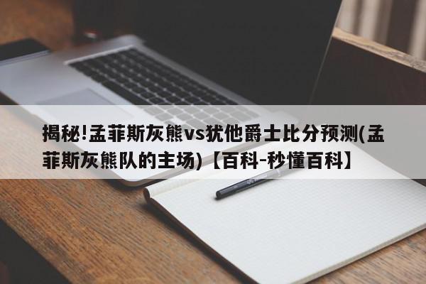 揭秘!孟菲斯灰熊vs犹他爵士比分预测(孟菲斯灰熊队的主场)【百科-秒懂百科】