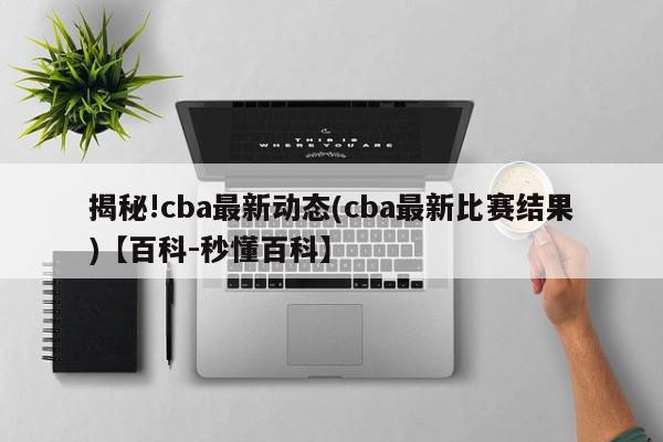 揭秘!cba最新动态(cba最新比赛结果)【百科-秒懂百科】