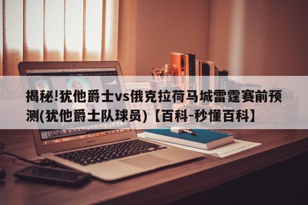 揭秘!犹他爵士vs俄克拉荷马城雷霆赛前预测(犹他爵士队球员)【百科-秒懂百科】