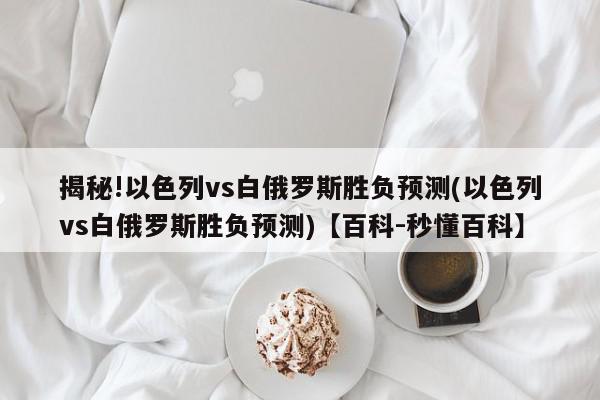 揭秘!以色列vs白俄罗斯胜负预测(以色列vs白俄罗斯胜负预测)【百科-秒懂百科】