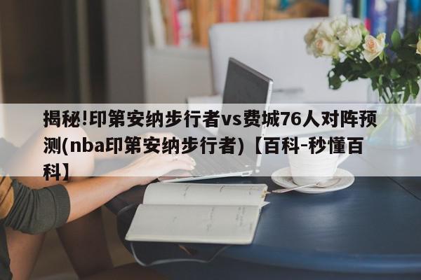 揭秘!印第安纳步行者vs费城76人对阵预测(nba印第安纳步行者)【百科-秒懂百科】