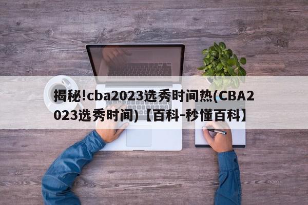 揭秘!cba2023选秀时间热(CBA2023选秀时间)【百科-秒懂百科】