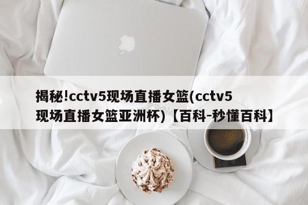 揭秘!cctv5现场直播女篮(cctv5现场直播女篮亚洲杯)【百科-秒懂百科】