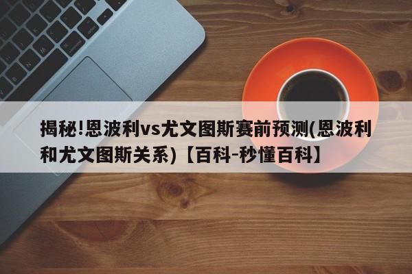 揭秘!恩波利vs尤文图斯赛前预测(恩波利和尤文图斯关系)【百科-秒懂百科】