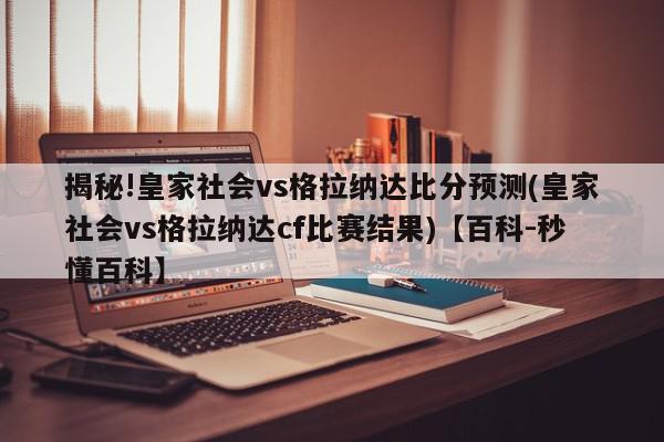 揭秘!皇家社会vs格拉纳达比分预测(皇家社会vs格拉纳达cf比赛结果)【百科-秒懂百科】