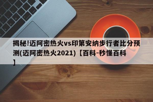 揭秘!迈阿密热火vs印第安纳步行者比分预测(迈阿密热火2021)【百科-秒懂百科】