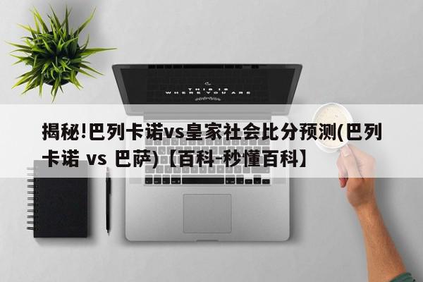 揭秘!巴列卡诺vs皇家社会比分预测(巴列卡诺 vs 巴萨)【百科-秒懂百科】