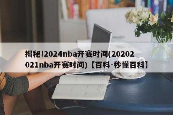 揭秘!2024nba开赛时间(20202021nba开赛时间)【百科-秒懂百科】