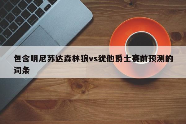 包含明尼苏达森林狼vs犹他爵士赛前预测的词条