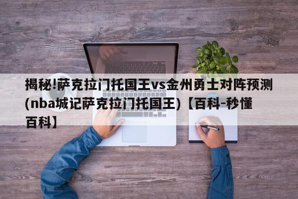 揭秘!萨克拉门托国王vs金州勇士对阵预测(nba城记萨克拉门托国王)【百科-秒懂百科】