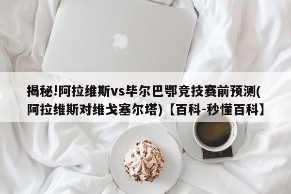 揭秘!阿拉维斯vs毕尔巴鄂竞技赛前预测(阿拉维斯对维戈塞尔塔)【百科-秒懂百科】