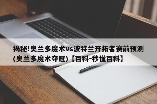 揭秘!奥兰多魔术vs波特兰开拓者赛前预测(奥兰多魔术夺冠)【百科-秒懂百科】