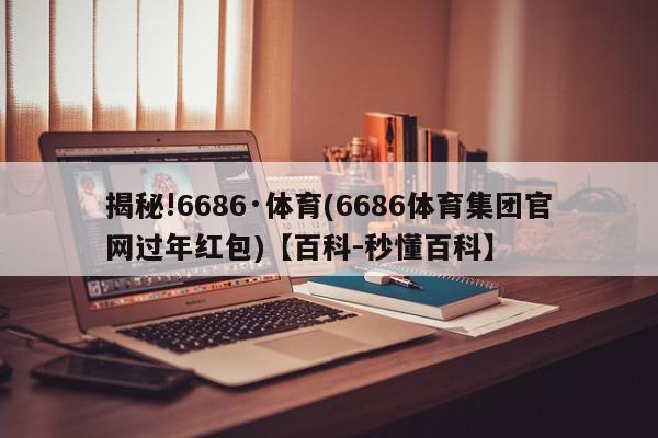 揭秘!6686·体育(6686体育集团官网过年红包)【百科-秒懂百科】