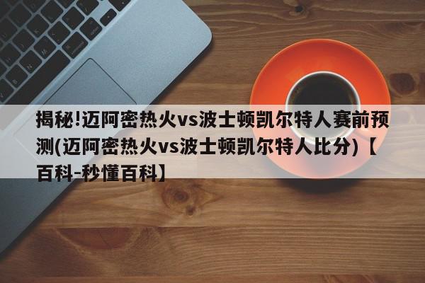 揭秘!迈阿密热火vs波士顿凯尔特人赛前预测(迈阿密热火vs波士顿凯尔特人比分)【百科-秒懂百科】