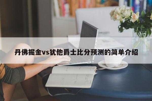 丹佛掘金vs犹他爵士比分预测的简单介绍