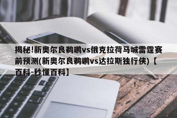 揭秘!新奥尔良鹈鹕vs俄克拉荷马城雷霆赛前预测(新奥尔良鹈鹕vs达拉斯独行侠)【百科-秒懂百科】