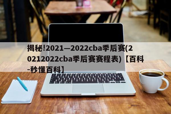 揭秘!2021—2022cba季后赛(20212022cba季后赛赛程表)【百科-秒懂百科】