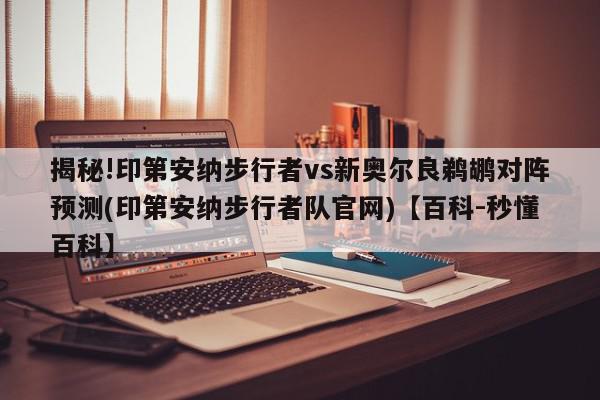 揭秘!印第安纳步行者vs新奥尔良鹈鹕对阵预测(印第安纳步行者队官网)【百科-秒懂百科】