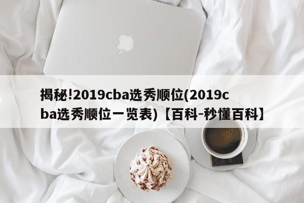 揭秘!2019cba选秀顺位(2019cba选秀顺位一览表)【百科-秒懂百科】