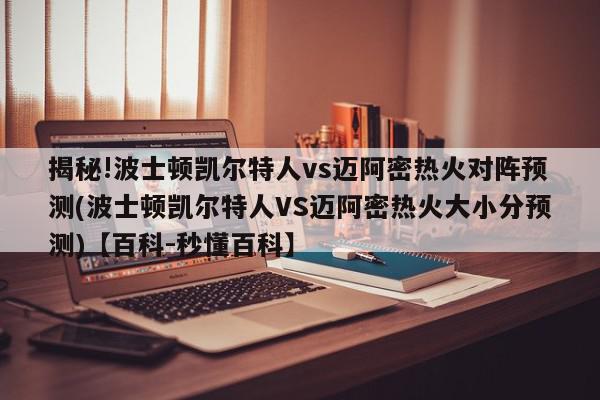 揭秘!波士顿凯尔特人vs迈阿密热火对阵预测(波士顿凯尔特人VS迈阿密热火大小分预测)【百科-秒懂百科】