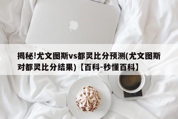 揭秘!尤文图斯vs都灵比分预测(尤文图斯对都灵比分结果)【百科-秒懂百科】