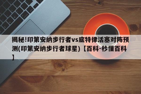 揭秘!印第安纳步行者vs底特律活塞对阵预测(印第安纳步行者球星)【百科-秒懂百科】