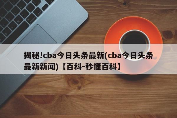 揭秘!cba今日头条最新(cba今日头条最新新闻)【百科-秒懂百科】