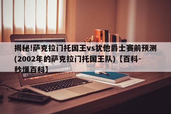 揭秘!萨克拉门托国王vs犹他爵士赛前预测(2002年的萨克拉门托国王队)【百科-秒懂百科】