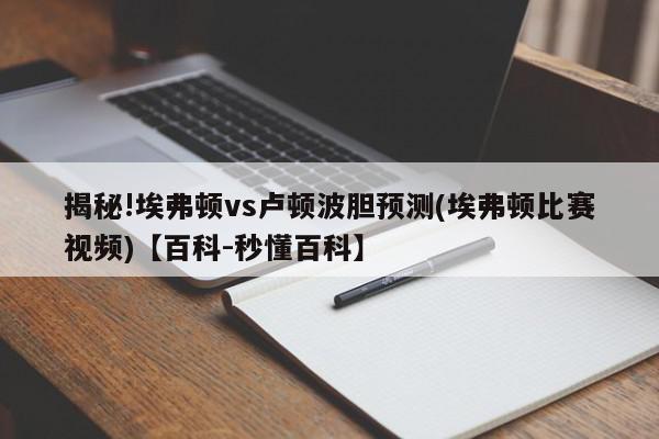 揭秘!埃弗顿vs卢顿波胆预测(埃弗顿比赛视频)【百科-秒懂百科】