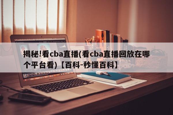 揭秘!看cba直播(看cba直播回放在哪个平台看)【百科-秒懂百科】