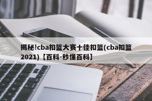 揭秘!cba扣篮大赛十佳扣篮(cba扣篮2021)【百科-秒懂百科】