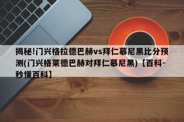 揭秘!门兴格拉德巴赫vs拜仁慕尼黑比分预测(门兴格莱德巴赫对拜仁慕尼黑)【百科-秒懂百科】