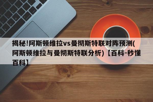 揭秘!阿斯顿维拉vs曼彻斯特联对阵预测(阿斯顿维拉与曼彻斯特联分析)【百科-秒懂百科】