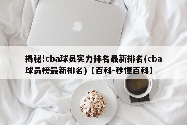 揭秘!cba球员实力排名最新排名(cba球员榜最新排名)【百科-秒懂百科】