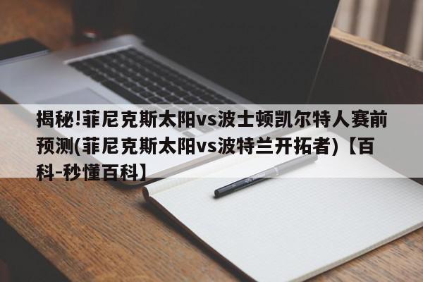 揭秘!菲尼克斯太阳vs波士顿凯尔特人赛前预测(菲尼克斯太阳vs波特兰开拓者)【百科-秒懂百科】