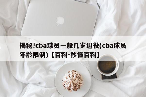 揭秘!cba球员一般几岁退役(cba球员年龄限制)【百科-秒懂百科】