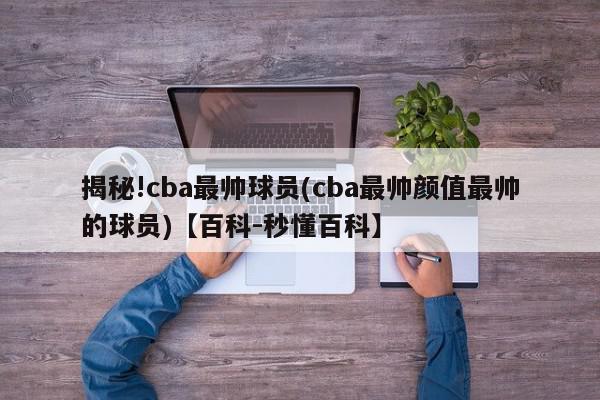 揭秘!cba最帅球员(cba最帅颜值最帅的球员)【百科-秒懂百科】