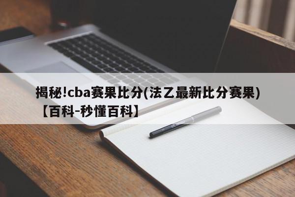 揭秘!cba赛果比分(法乙最新比分赛果)【百科-秒懂百科】