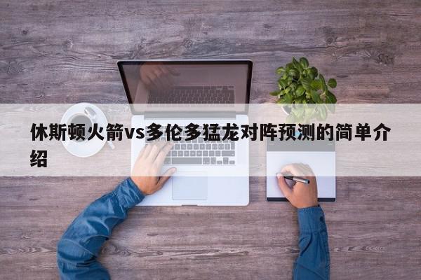 休斯顿火箭vs多伦多猛龙对阵预测的简单介绍